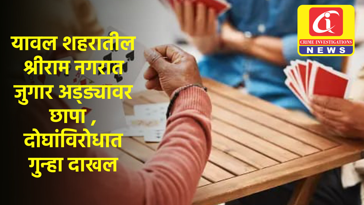 यावल शहरातील श्रीराम नगरात जुगार अड्ड्यावर छापा , दोघांविरोधात गुन्हा दाखल करण्यात आला