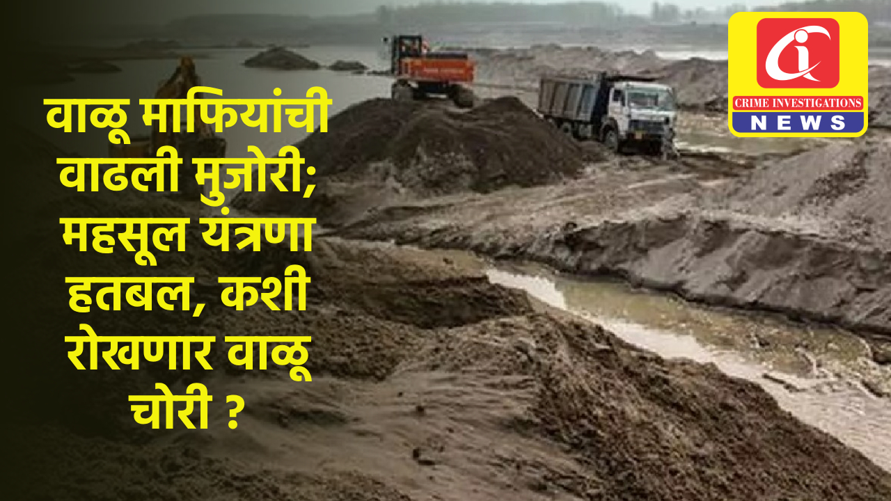 वाळू माफियांची वाढली मुजोरी; महसूल यंत्रणा हतबल, कशी रोखणार वाळू चोरी ?