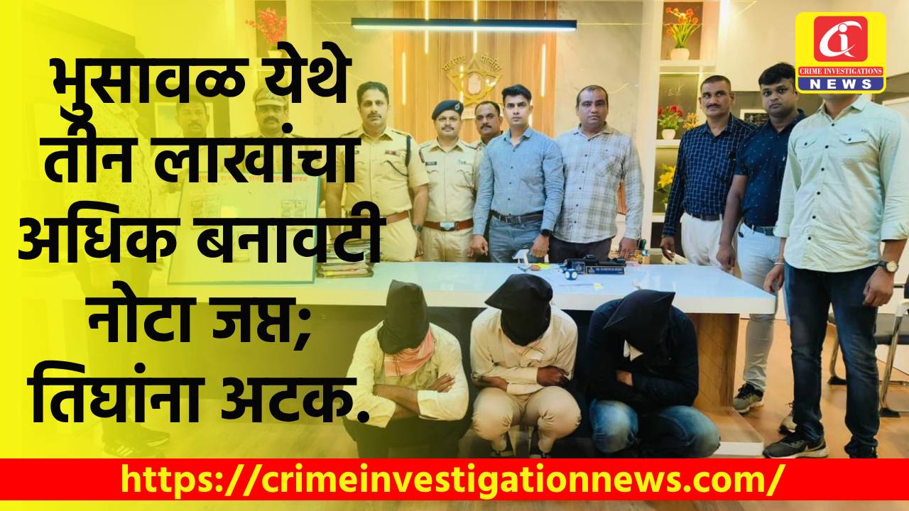 भुसावळ येथे तीन लाखांचा अधिक बनावटी नोटा जप्त; तिघांना अटक.
