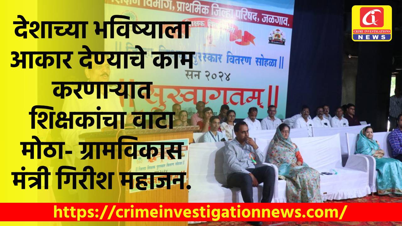 देशाच्या भविष्याला आकार देण्याचे काम करणाऱ्यात शिक्षकांचा वाटा मोठा- ग्रामविकास मंत्री गिरीश महाजन.