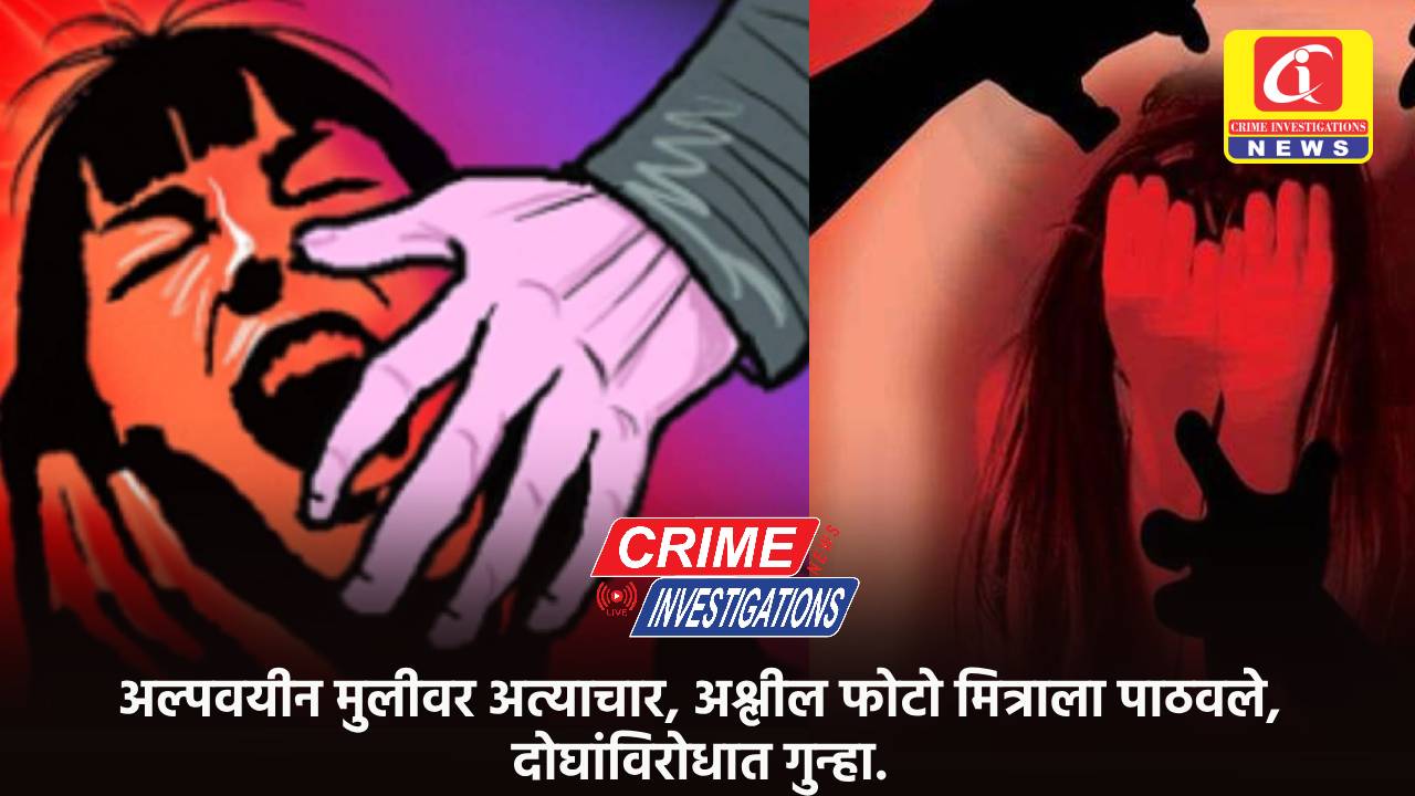अल्पवयीन मुलीवर अत्याचार, अश्लील फोटो मित्राला पाठवले, दोघांविरोधात गुन्हा.