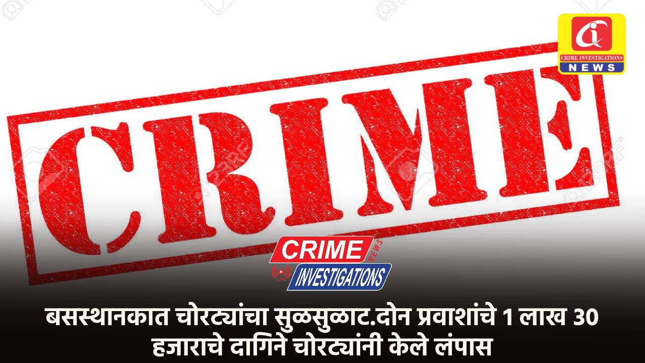 बसस्थानकात चोरट्यांचा सुळसुळाट.दोन प्रवाशांचे १ लाख ३० हजाराचे दागिने चोरट्यांनी केले लंपास