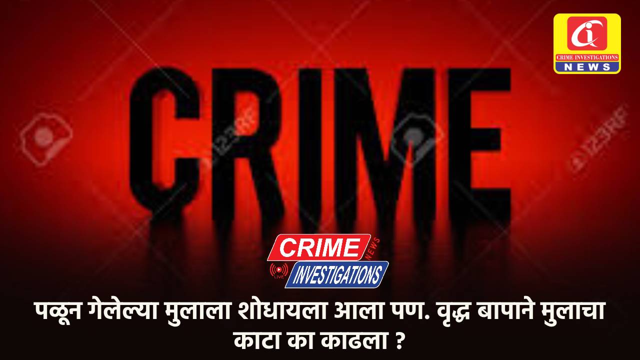 पळून गेलेल्या मुलाला शोधायला आला पण. वृद्ध बापाने मुलाचा काटा का काढला ?