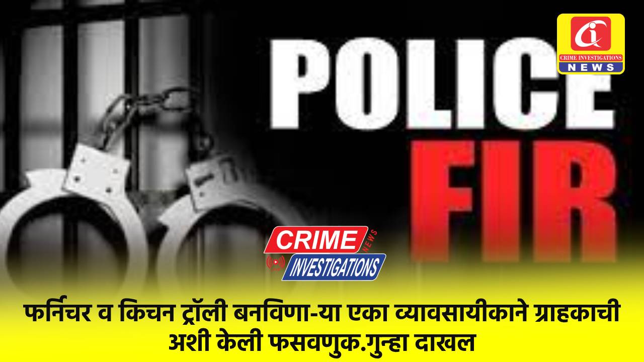 फर्निचर व किचन ट्रॉली बनविणा-या एका व्यावसायीकाने ग्राहकाची अशी केली फसवणुक.गुन्हा दाखल
