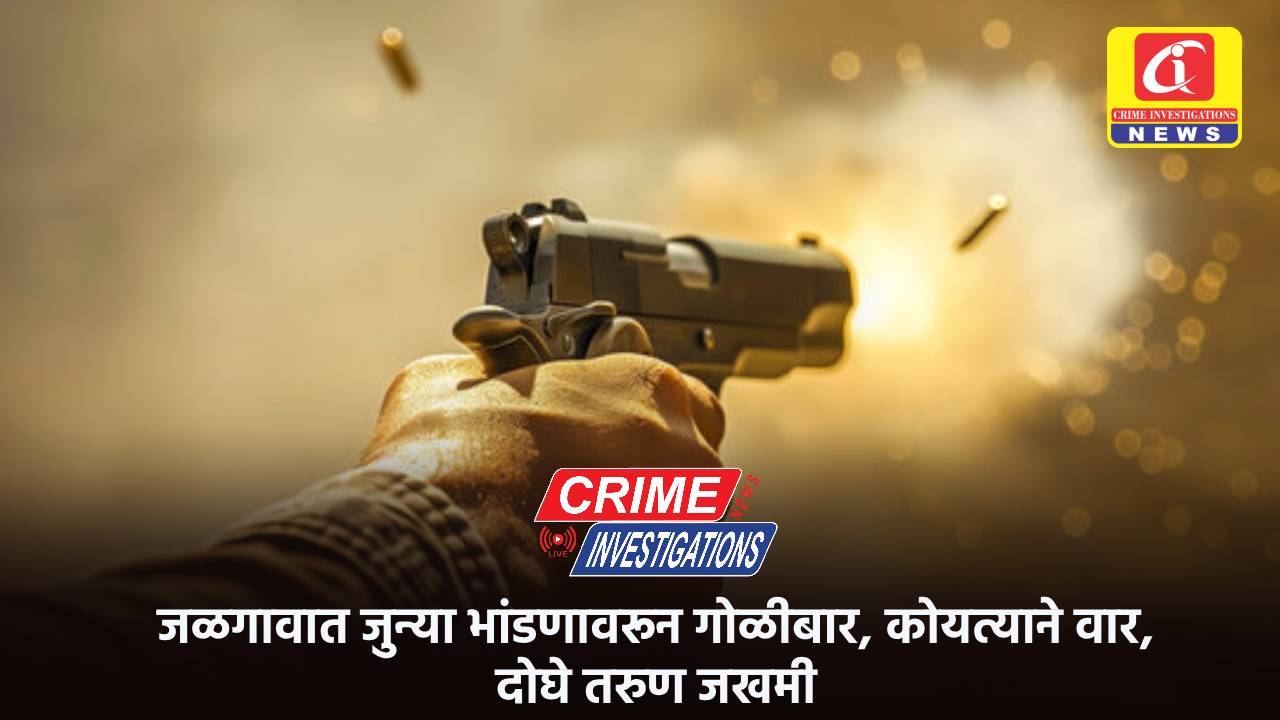 जळगावात जुन्या भांडणावरून गोळीबार, कोयत्याने वार, दोघे तरुण जखमी