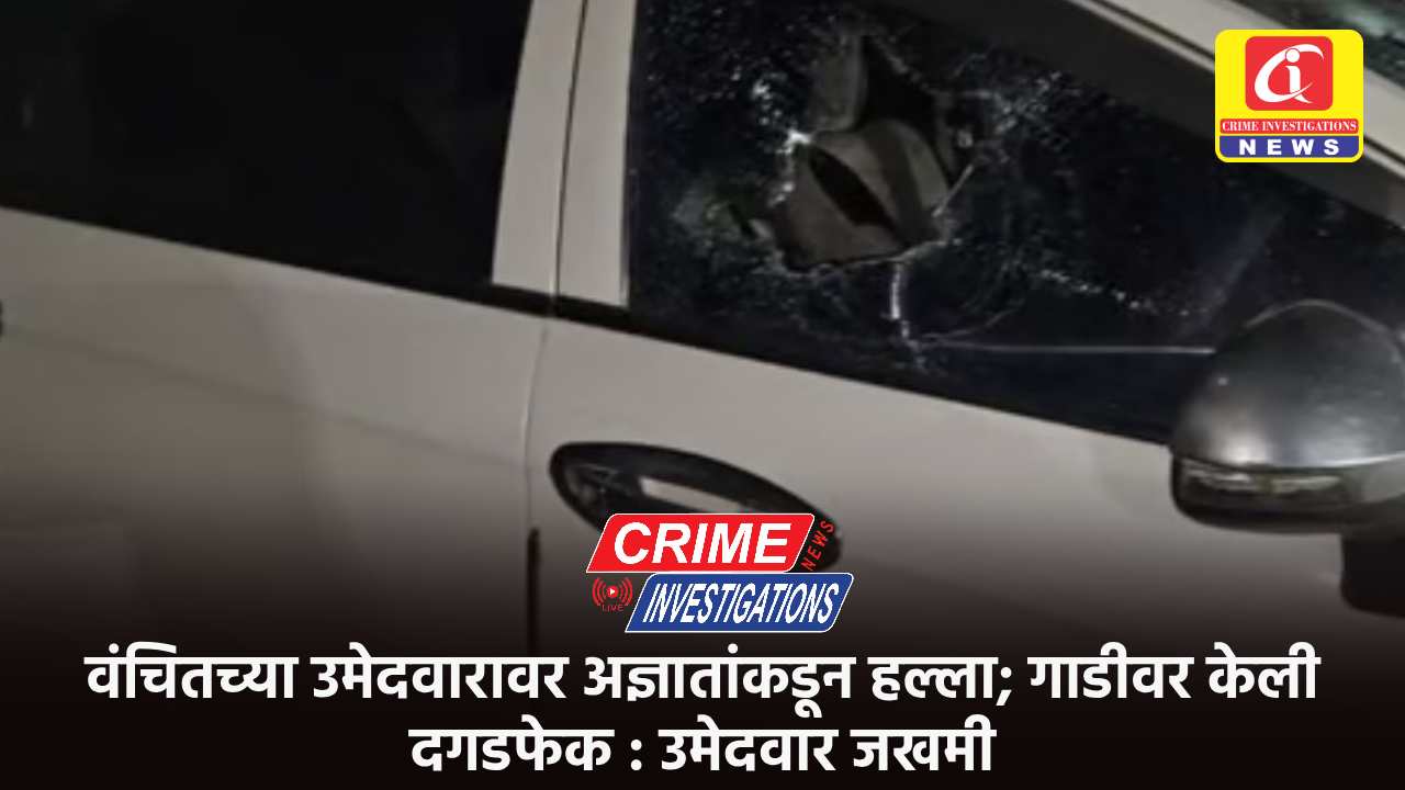 वंचितच्या उमेदवारावर अज्ञातांकडून हल्ला; गाडीवर केली दगडफेक : उमेदवार जखमी