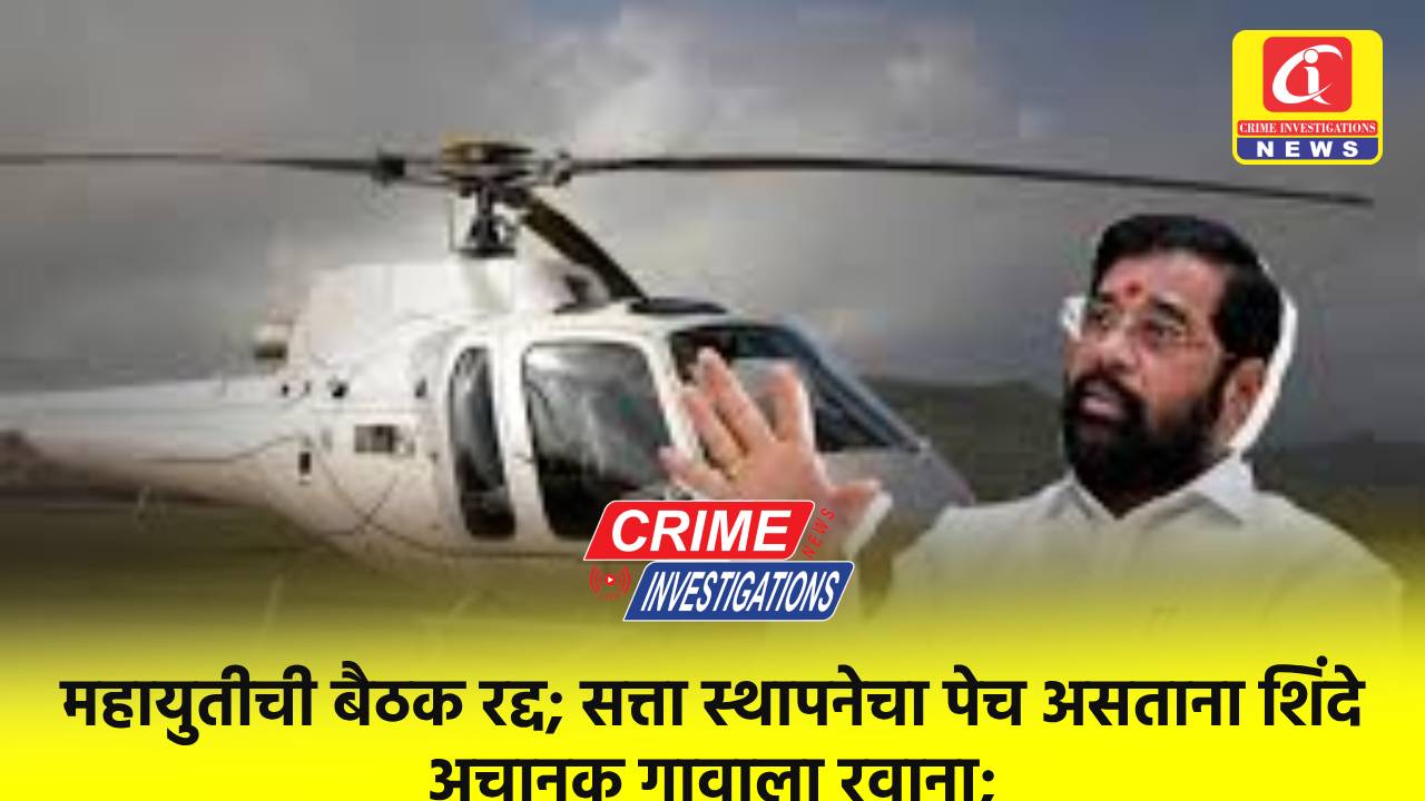 महायुतीची बैठक रद्द; सत्ता स्थापनेचा पेच असताना शिंदे अचानक गावाला रवाना.