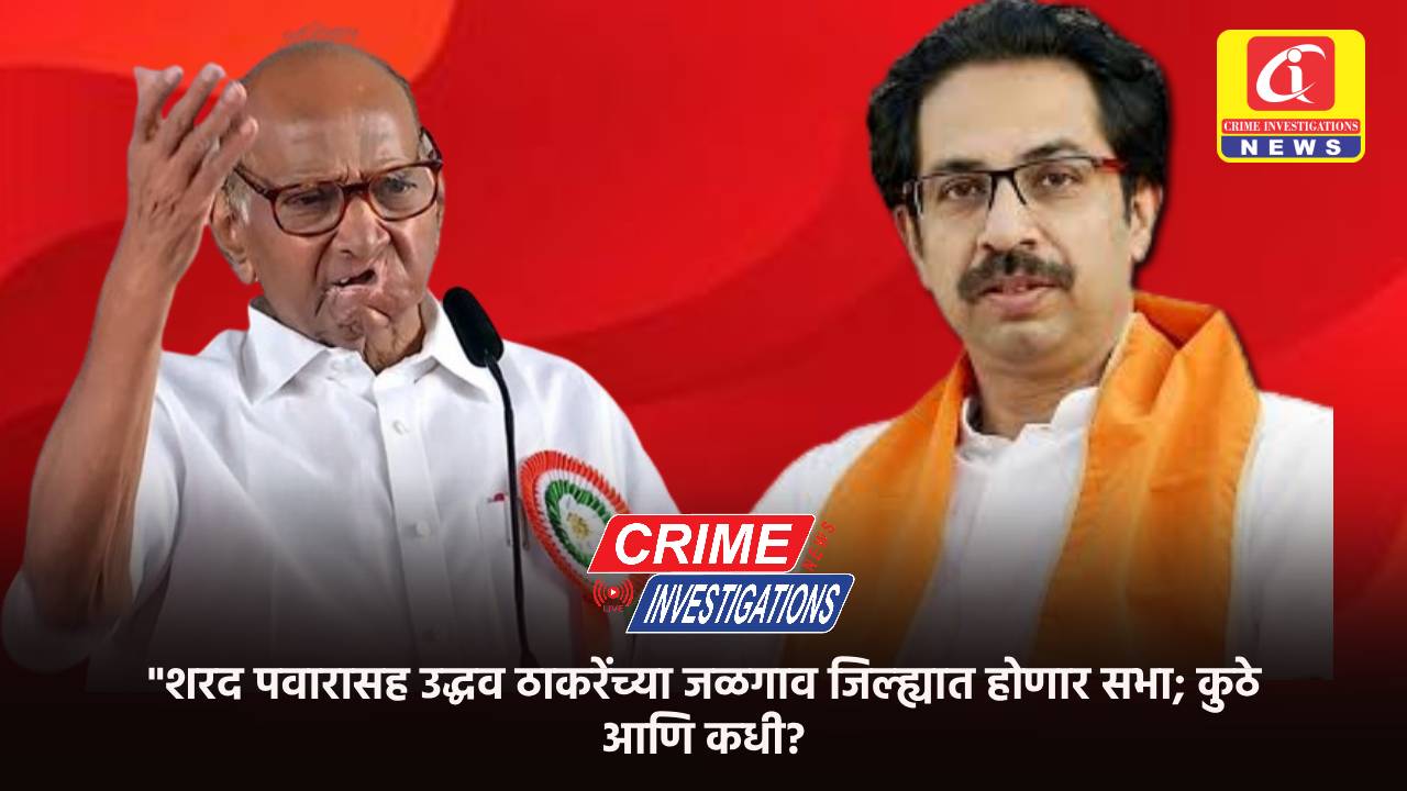 शरद पवारासह उद्धव ठाकरेंच्या जळगाव जिल्ह्यात होणार सभा; कुठे आणि कधी?