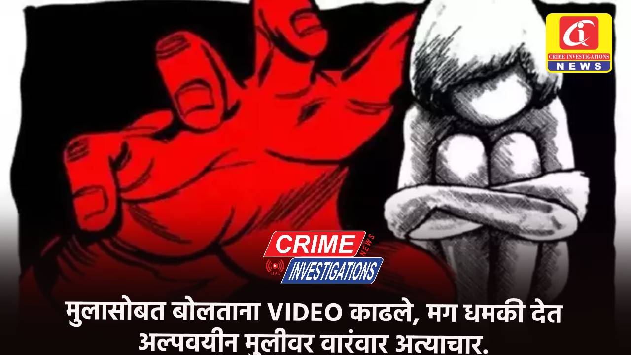 मुलासोबत बोलताना VIDEO काढले, मग धमकी देत अल्पवयीन मुलीवर वारंवार अत्याचार.