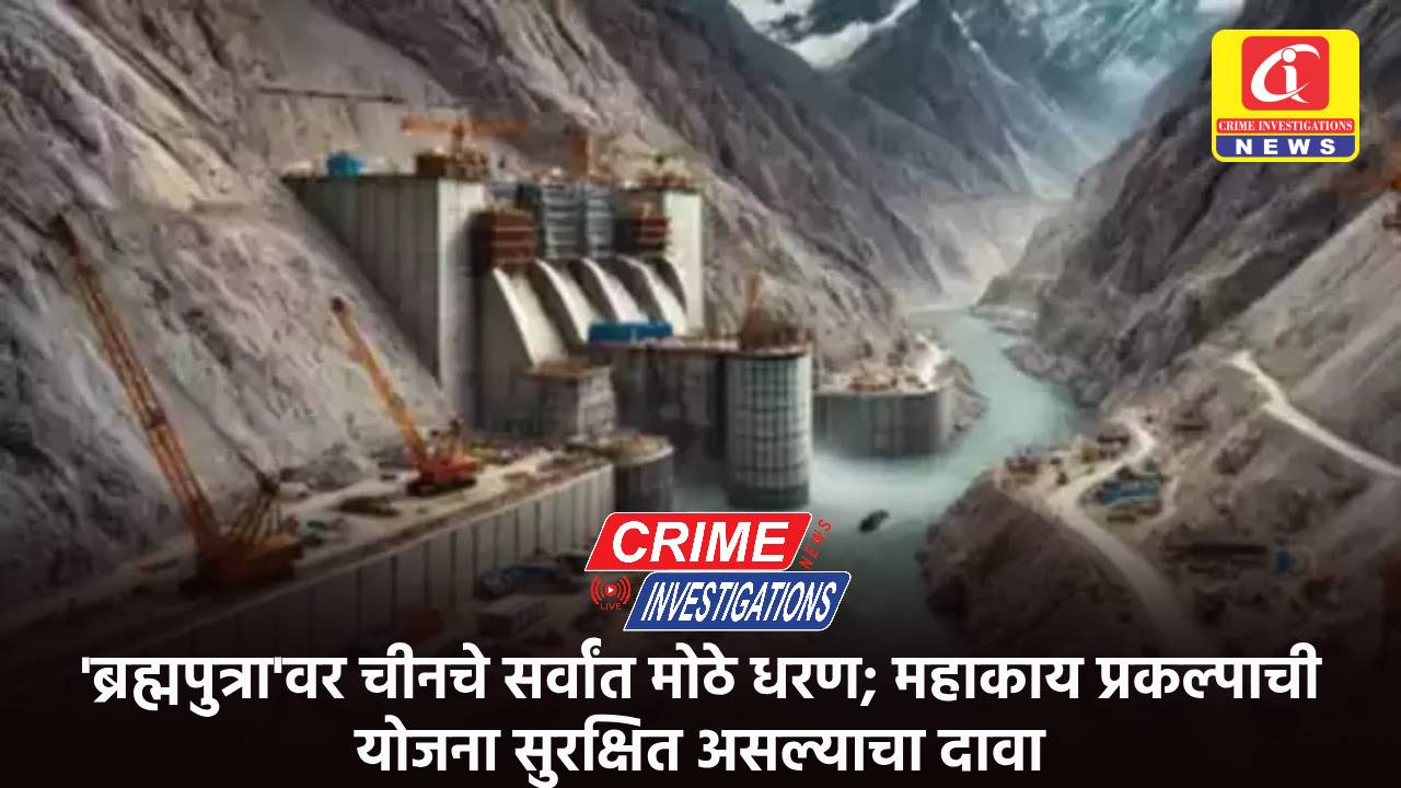 ‘ब्रह्मपुत्रा’वर चीनचे सर्वांत मोठे धरण; महाकाय प्रकल्पाची योजना सुरक्षित असल्याचा दावा