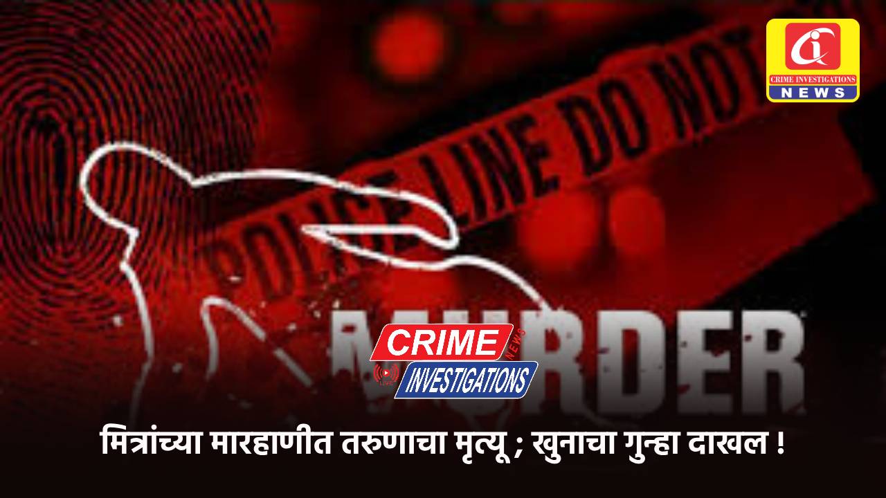 मित्रांच्या मारहाणीत तरुणाचा मृत्यू ; खुनाचा गुन्हा दाखल !