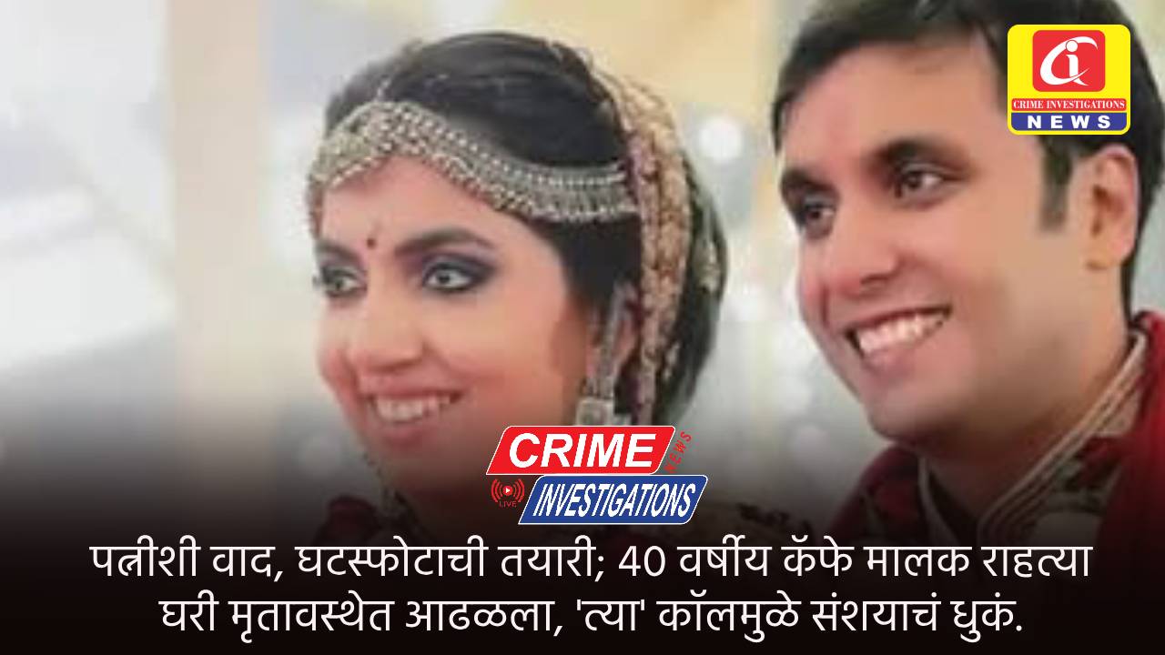 पत्नीशी वाद, घटस्फोटाची तयारी; ४० वर्षीय कॅफे मालक राहत्या घरी मृतावस्थेत आढळला, ‘त्या’ कॉलमुळे संशयाचं धुकं.