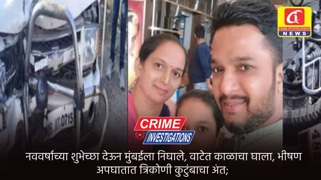 नववर्षाच्या शुभेच्छा देऊन मुंबईला निघाले, वाटेत काळाचा घाला, भीषण अपघातात त्रिकोणी कुटुंबाचा अंत;