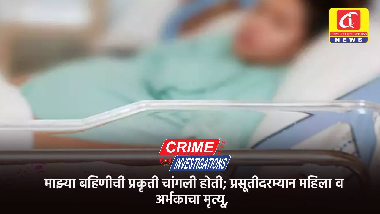 माझ्या बहिणीची प्रकृती चांगली होती; प्रसूतीदरम्यान महिला व अर्भकाचा मृत्यू,