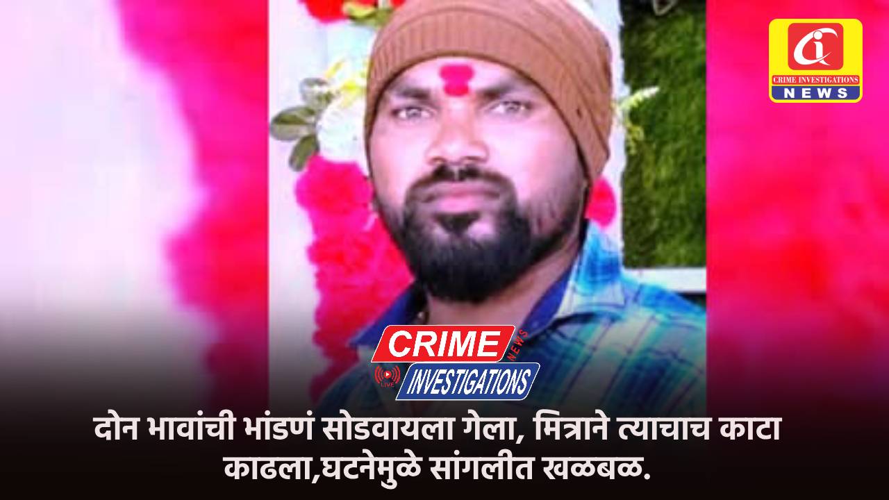 दोन भावांची भांडणं सोडवायला गेला, मित्राने त्याचाच काटा काढला,घटनेमुळे सांगलीत खळबळ.