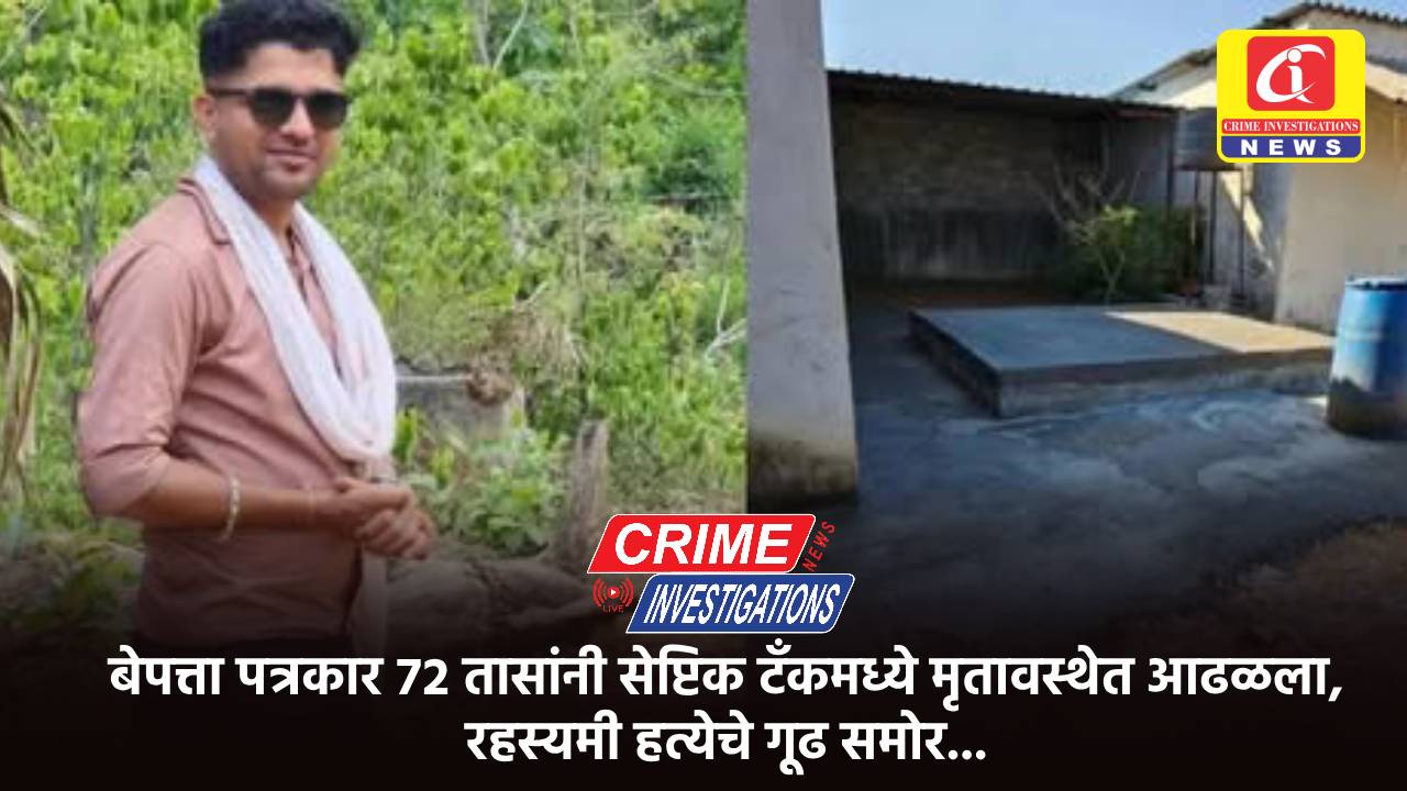 बेपत्ता पत्रकार ७२ तासांनी सेप्टिक टॅंकमध्ये मृतावस्थेत आढळला, रहस्यमी हत्येचे गूढ समोर…