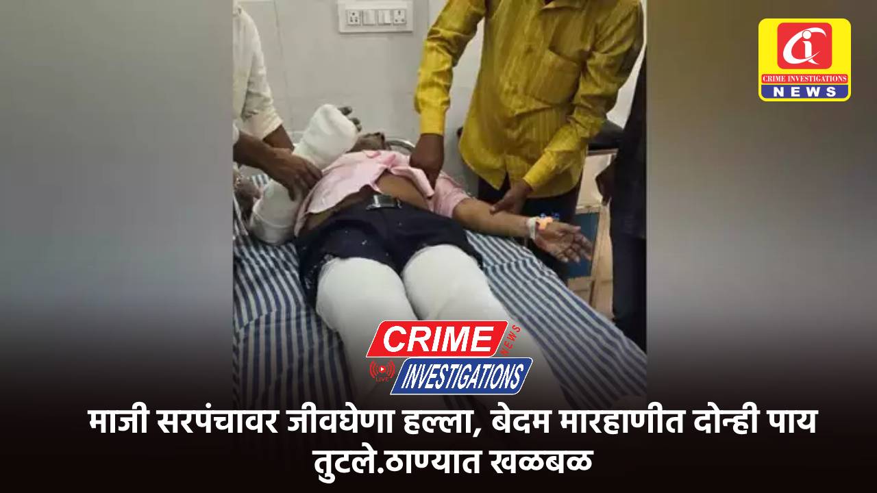 माजी सरपंचावर जीवघेणा हल्ला, बेदम मारहाणीत दोन्ही पाय तुटले.ठाण्यात खळबळ