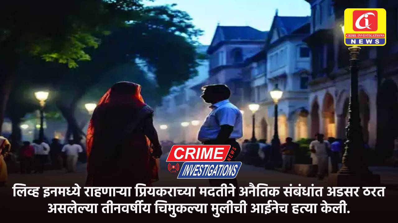 लिव्ह इनमध्ये राहणाऱ्या प्रियकराच्या मदतीने अनैतिक संबंधांत अडसर ठरत असलेल्या तीनवर्षीय चिमुकल्या मुलीची आईनेच हत्या केली.