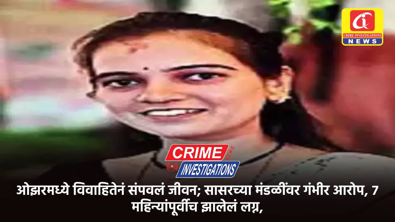 ओझरमध्ये विवाहितेनं संपवलं जीवन; सासरच्या मंडळींवर गंभीर आरोप, ७ महिन्यांपूर्वीच झालेलं लग्न,