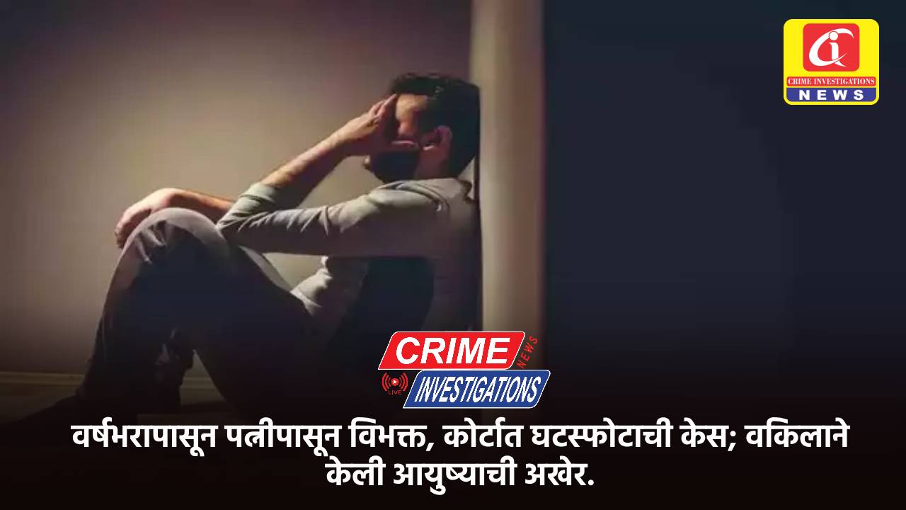 वर्षभरापासून पत्नीपासून विभक्त, कोर्टात घटस्फोटाची केस; वकिलाने केली आयुष्याची अखेर.