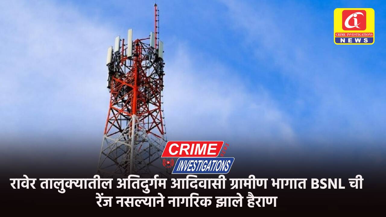 रावेर तालुक्यातील अतिदुर्गम आदिवासी ग्रामीण भागात BSNL ची रेंज नसल्याने नागरिक झाले हैराण