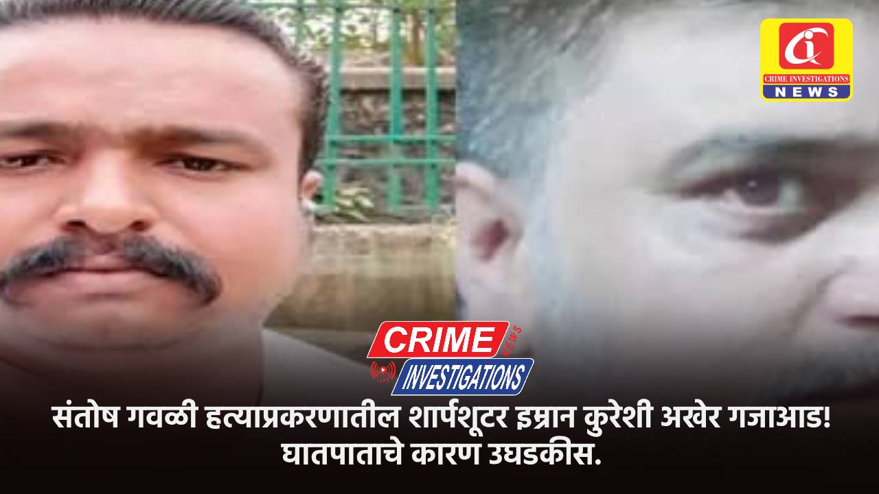 संतोष गवळी हत्याप्रकरणातील शार्पशूटर इम्रान कुरेशी अखेर गजाआड! घातपाताचे कारण उघडकीस
