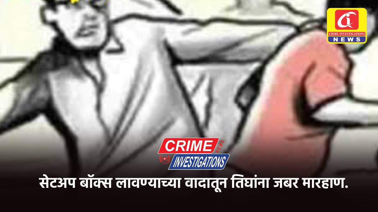 सेटअप बॉक्स लावण्याच्या वादातून तिघांना जबर मारहाण.