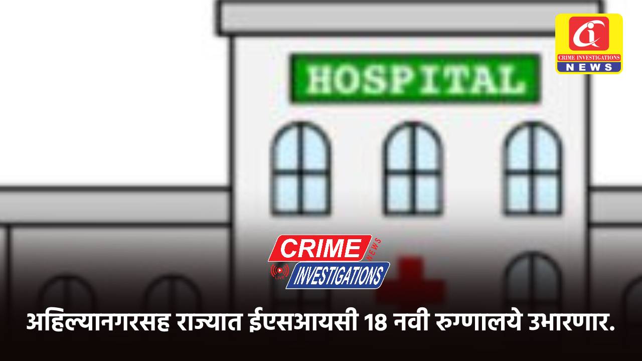 अहिल्यानगरसह राज्यात ईएसआयसी 18 नवी रुग्णालये उभारणार.