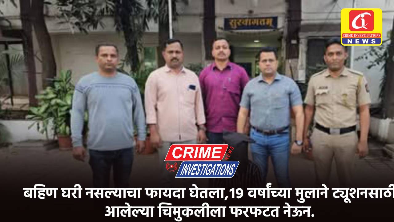 बहिण घरी नसल्याचा फायदा घेतला,१९ वर्षांच्या मुलाने ट्यूशनसाठी आलेल्या चिमुकलीला फरफटत नेऊन.