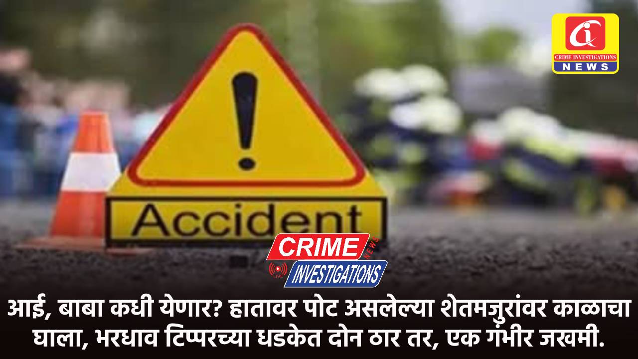 आई, बाबा कधी येणार? हातावर पोट असलेल्या शेतमजुरांवर काळाचा घाला, भरधाव टिप्परच्या धडकेत दोन ठार तर, एक गंभीर जखमी.