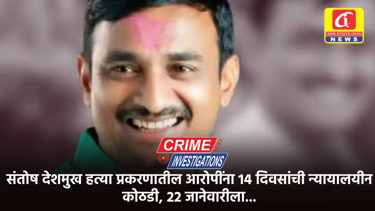 संतोष देशमुख हत्या प्रकरणातील आरोपींना 14 दिवसांची न्यायालयीन कोठडी, 22 जानेवारीला…