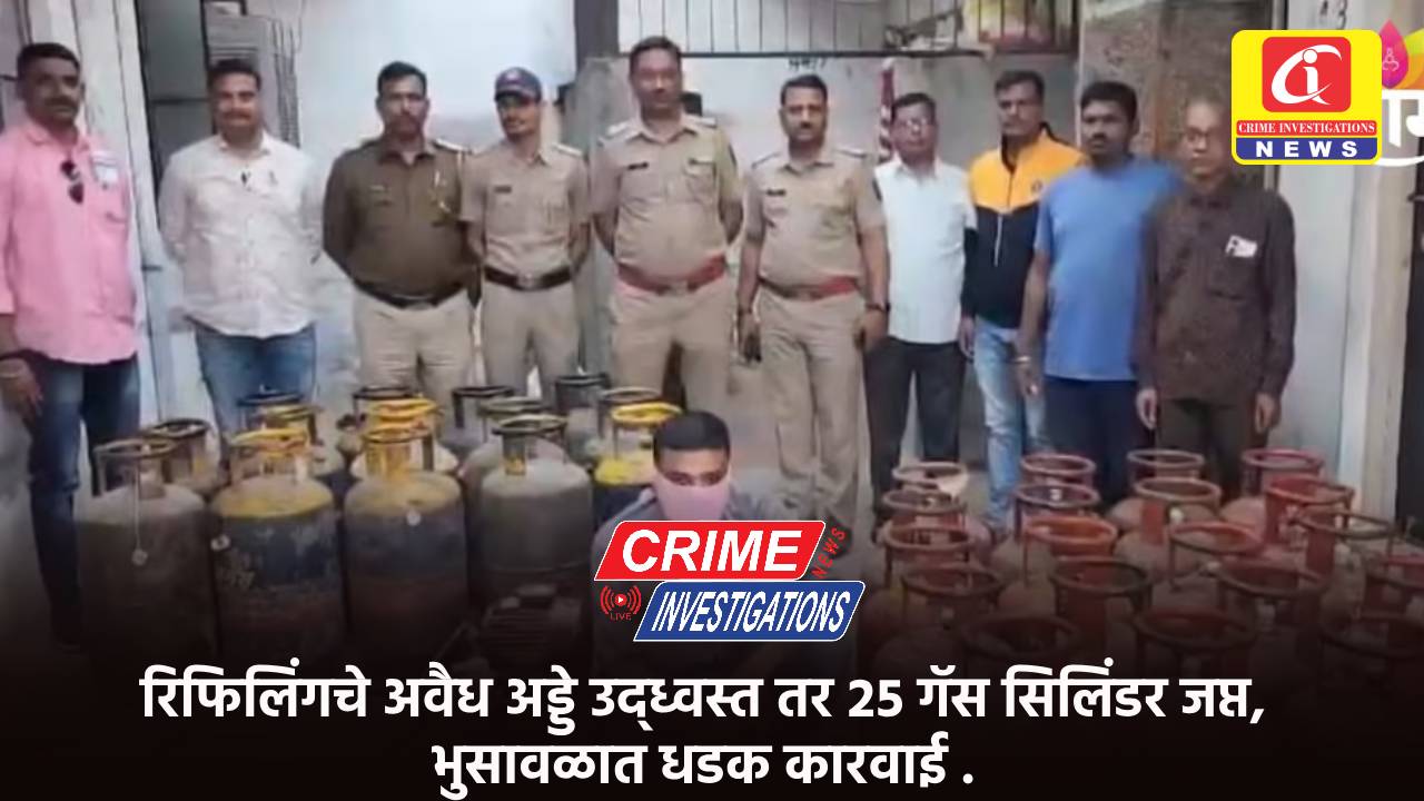 रिफिलिंगचे अवैध अड्डे उद्ध्वस्त तर २५ गॅस सिलिंडर जप्त, भुसावळात धडक कारवाई .