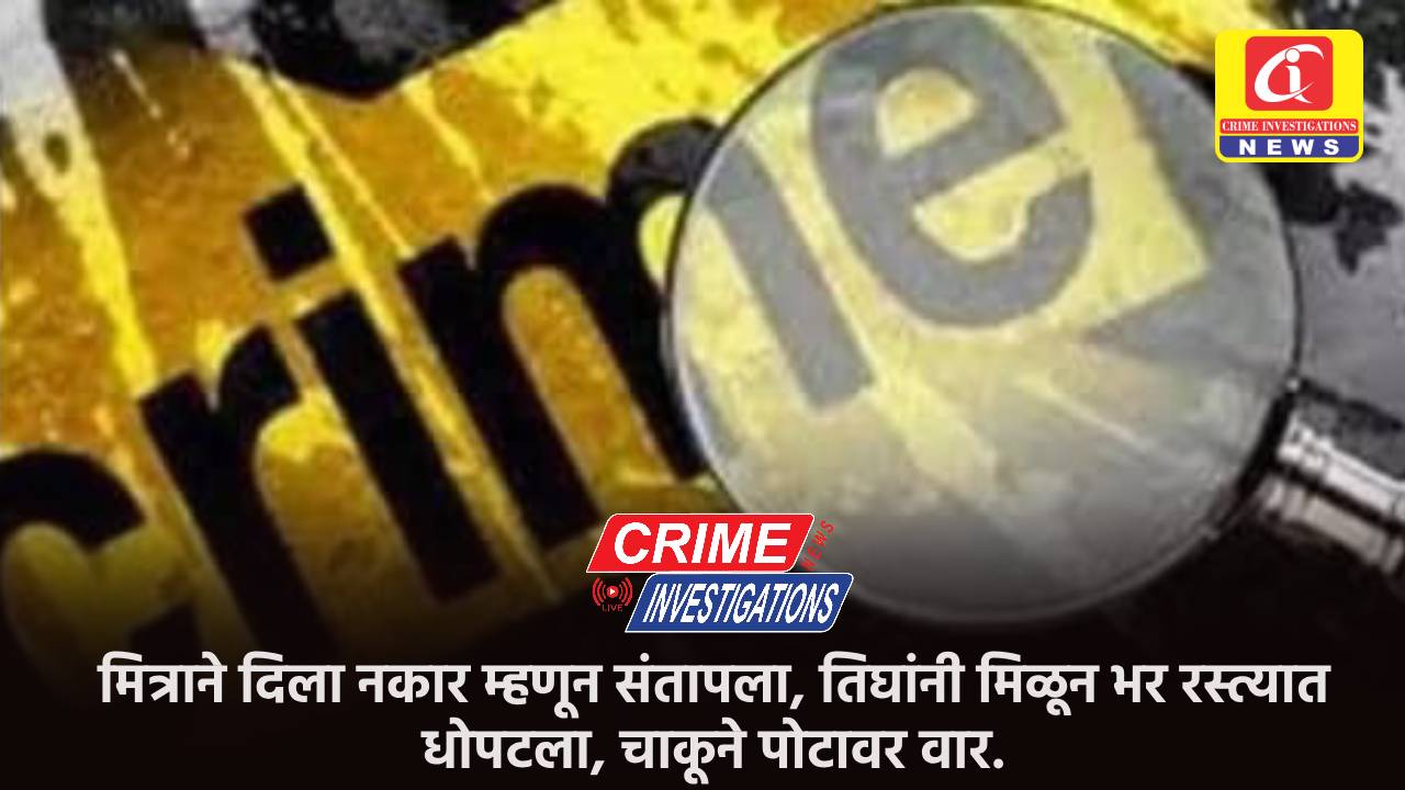 मित्राने दिला नकार म्हणून संतापला, तिघांनी मिळून भर रस्त्यात धोपटला, चाकूने पोटावर वार.