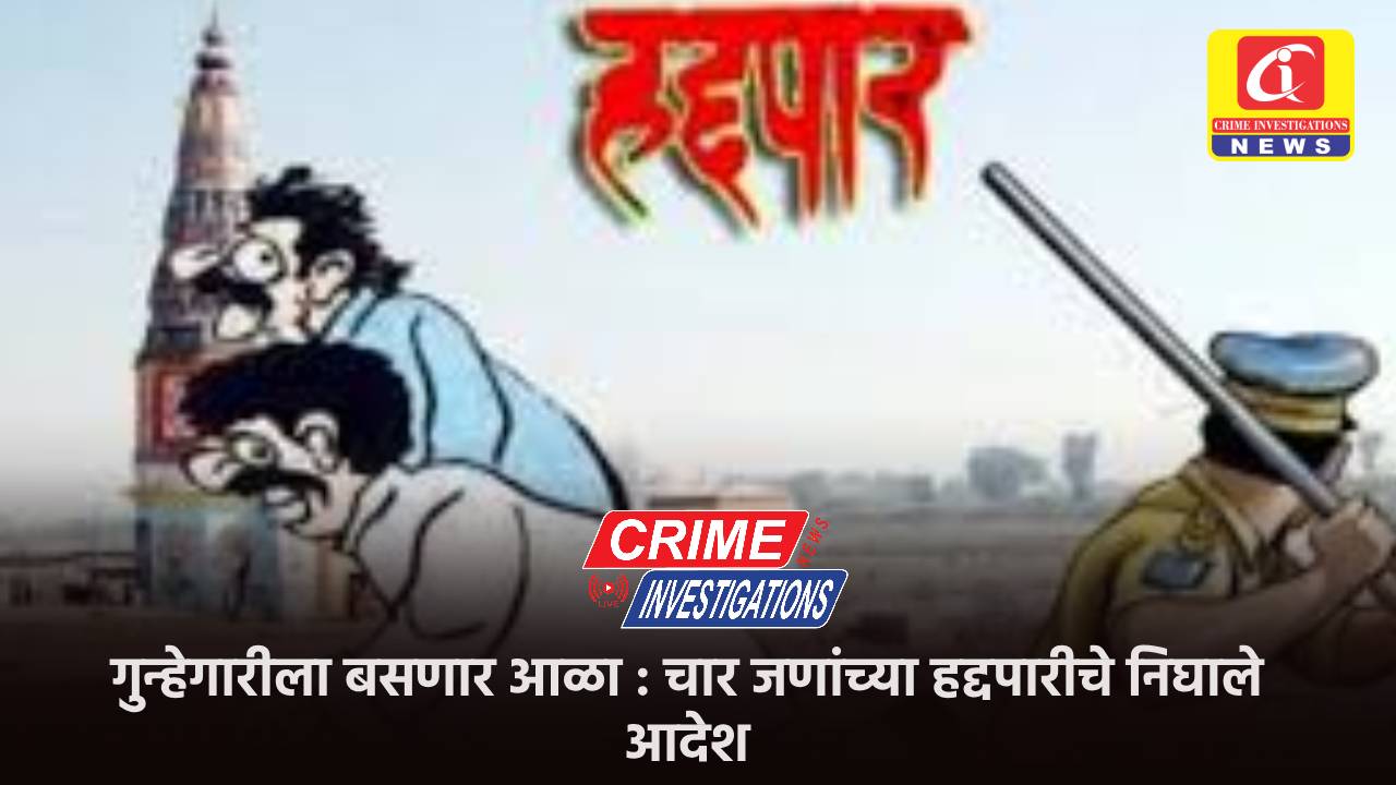 गुन्हेगारीला बसणार आळा : चार जणांच्या हद्दपारीचे निघाले आदेश.