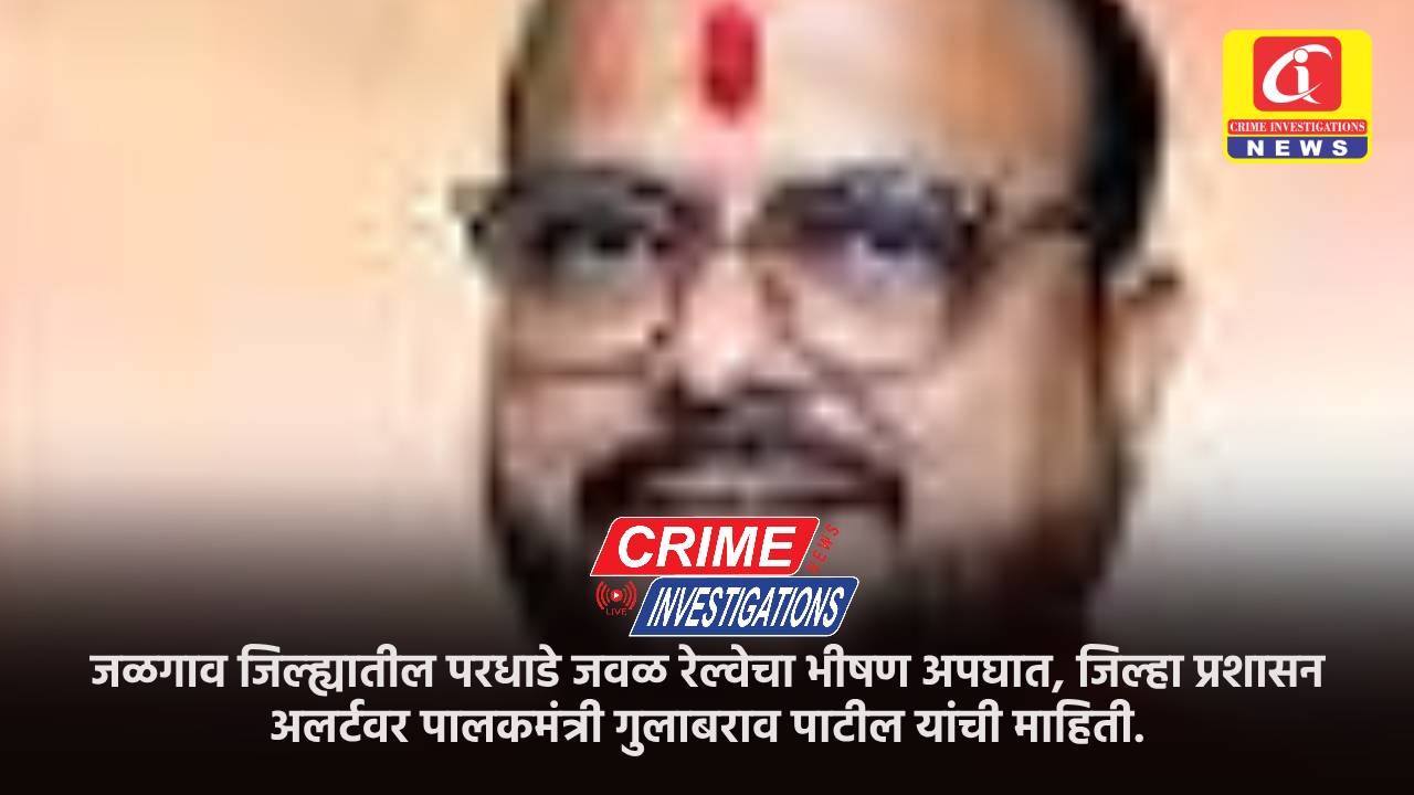 जळगाव जिल्ह्यातील परधाडे जवळ रेल्वेचा भीषण अपघात, जिल्हा प्रशासन अलर्टवर पालकमंत्री गुलाबराव पाटील यांची माहिती