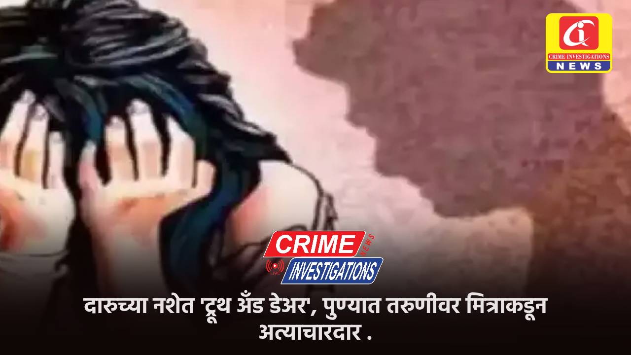 दारुच्या नशेत ‘ट्रूथ अँड डेअर’, पुण्यात तरुणीवर मित्राकडून अत्याचार.