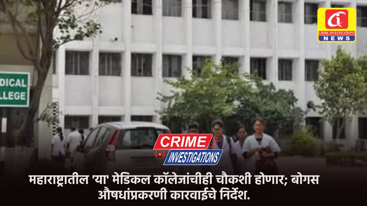 महाराष्ट्रातील ‘या’ मेडिकल कॉलेजांचीही चौकशी होणार; बोगस औषधांप्रकरणी कारवाईचे निर्देश.