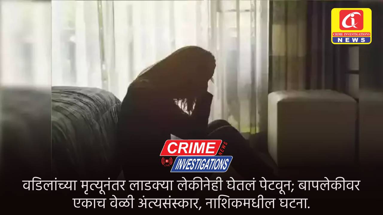 वडिलांच्या मृत्यूनंतर लाडक्या लेकीनेही घेतलं पेटवून; बापलेकीवर एकाच वेळी अंत्यसंस्कार, नाशिकमधील घटना.