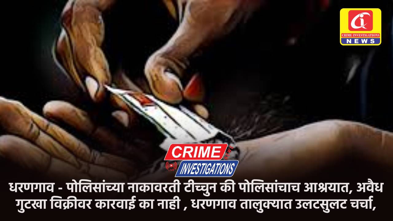 धरणगाव – पोलिसांच्या नाकावरती टीच्चुन की पोलिसांचाच आश्रयात, अवैध गुटखा विक्रीवर कारवाई का नाही , धरणगाव तालुक्यात उलटसुलट चर्चा,