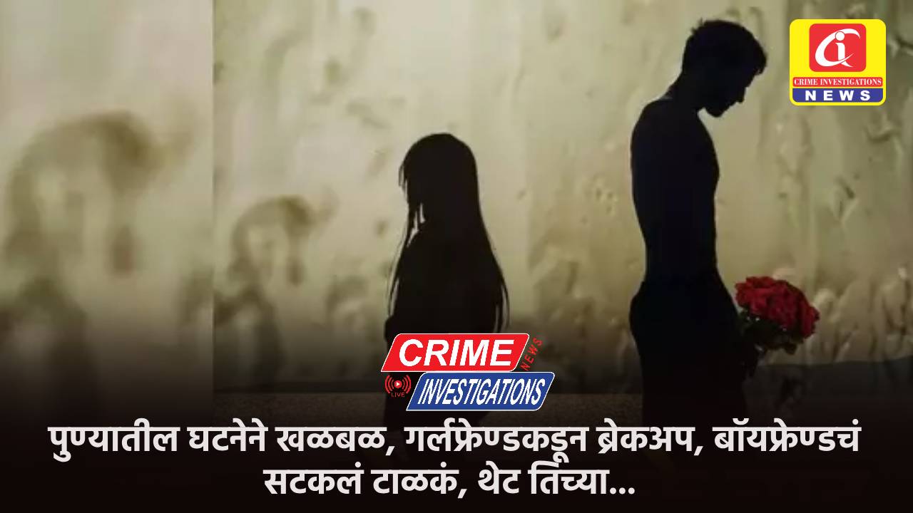 पुण्यातील घटनेने खळबळ, गर्लफ्रेण्डकडून ब्रेकअप, बॉयफ्रेण्डचं सटकलं टाळकं, थेट तिच्या…