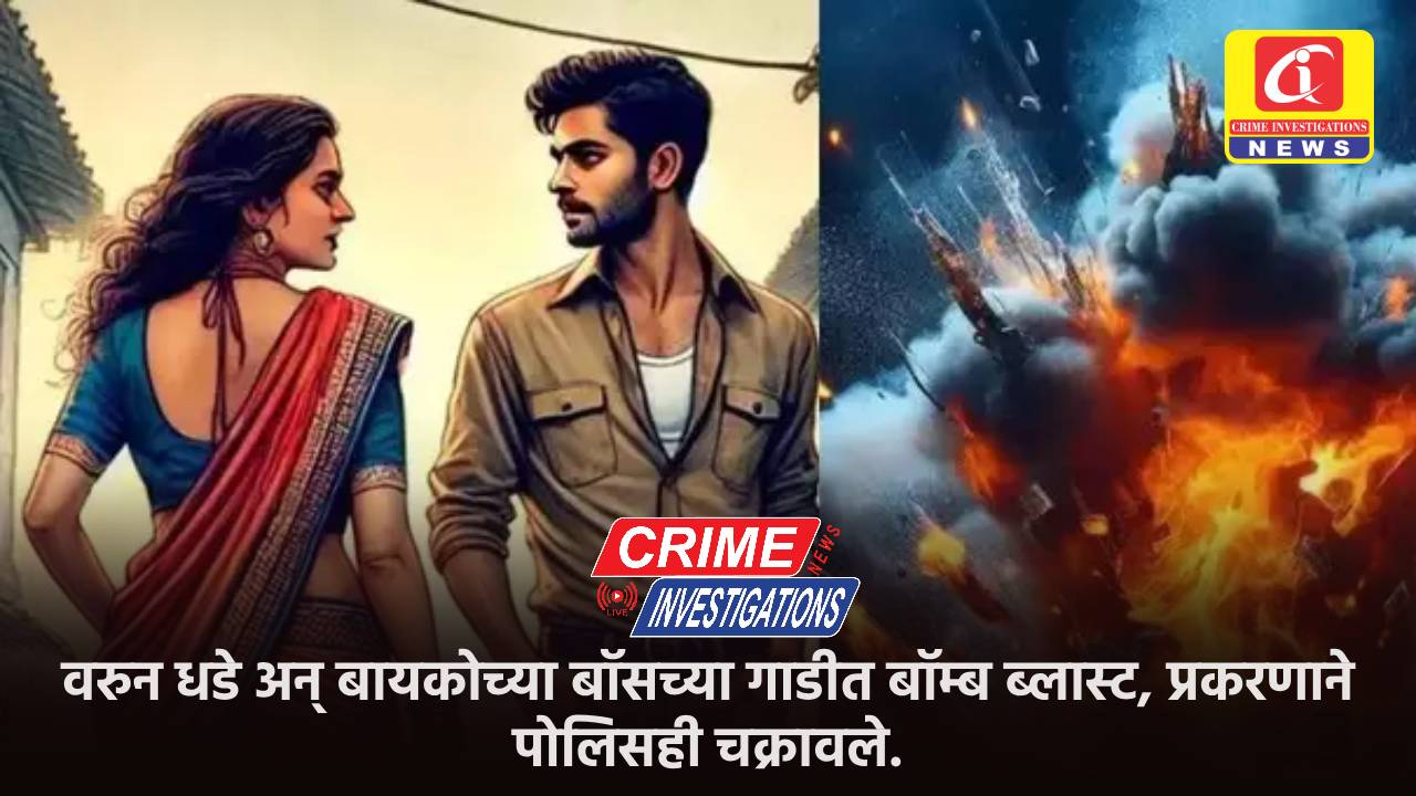 वरुन धडे अन् बायकोच्या बॉसच्या गाडीत बॉम्ब ब्लास्ट, प्रकरणाने पोलिसही चक्रावले.