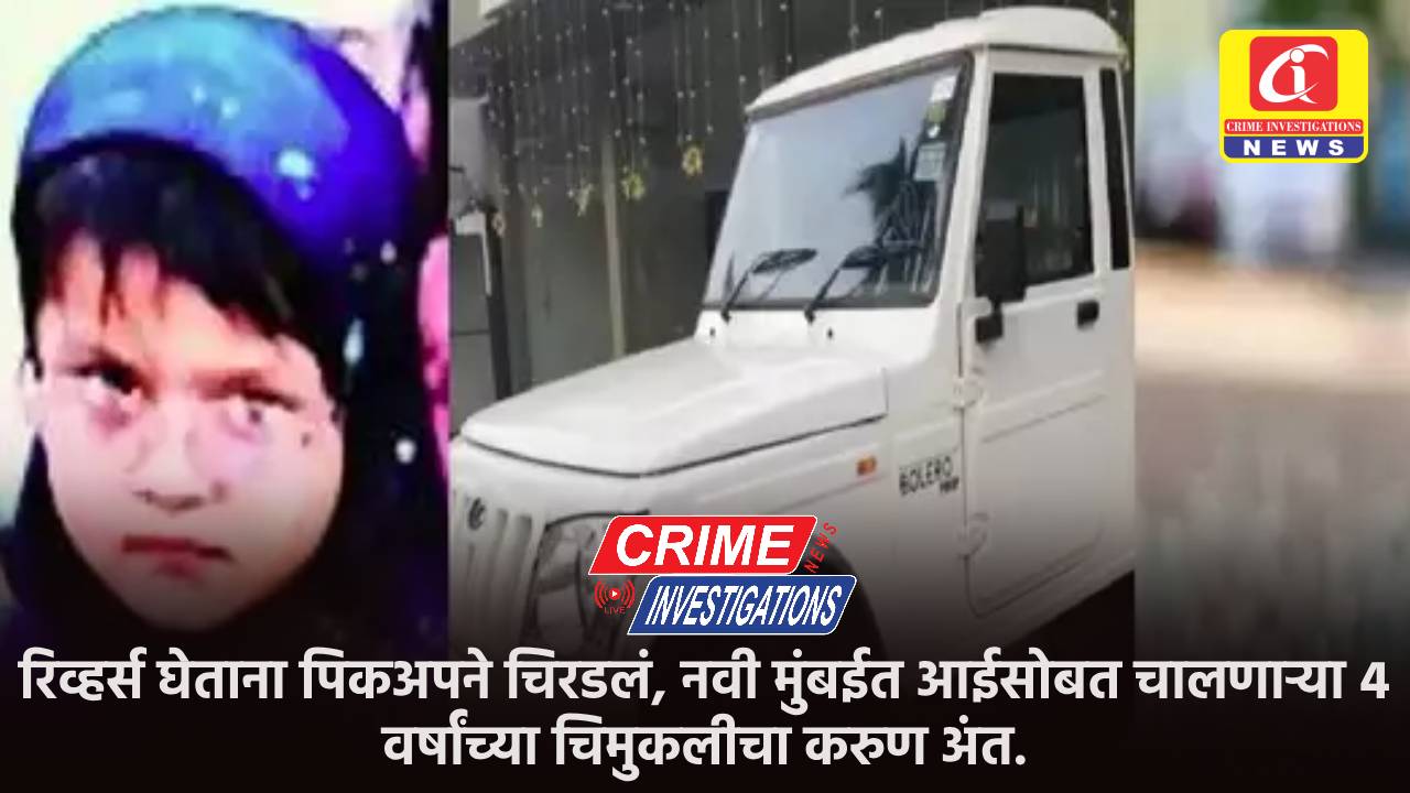 रिव्हर्स घेताना पिकअपने चिरडलं, नवी मुंबईत आईसोबत चालणाऱ्या ४ वर्षांच्या चिमुकलीचा करुण अंत.