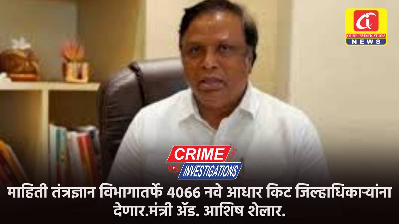 माहिती तंत्रज्ञान विभागातर्फे 4066 नवे आधार किट जिल्हाधिकाऱ्यांना देणार.मंत्री ॲड. आशिष शेलार.