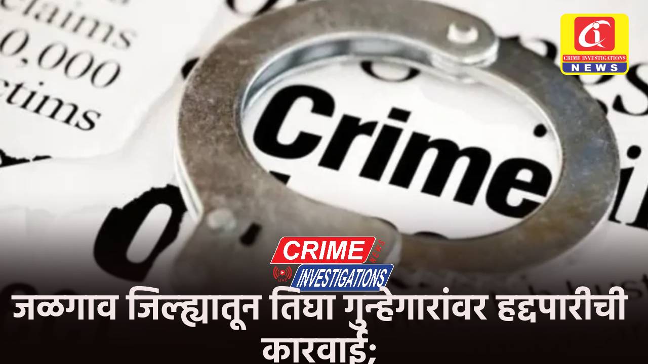 जळगाव जिल्ह्यातून तिघा गुन्हेगारांवर हद्दपारीची कारवाई;