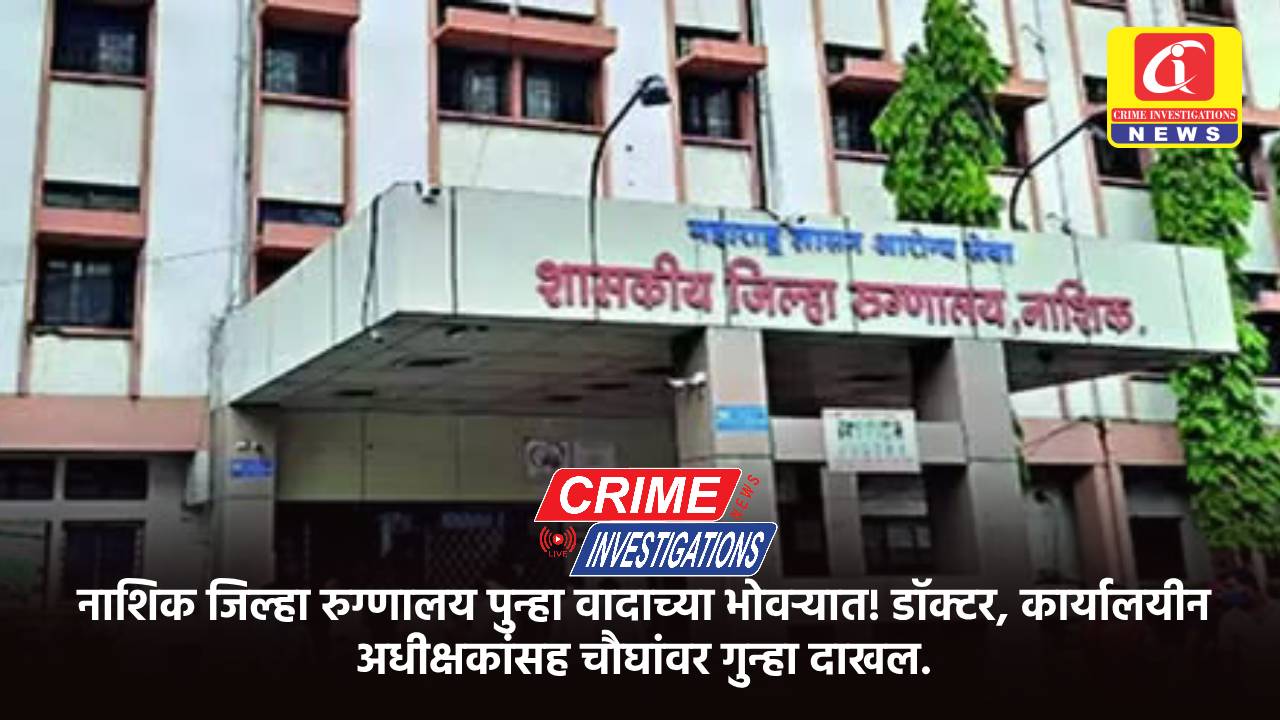 नाशिक जिल्हा रुग्णालय पुन्हा वादाच्या भोवऱ्यात! डॉक्टर, कार्यालयीन अधीक्षकांसह चौघांवर गुन्हा दाखल.