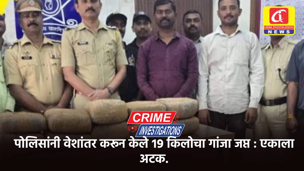 पोलिसांनी वेशांतर करून केले १९ किलोचा गांजा जप्त : एकाला अटक.
