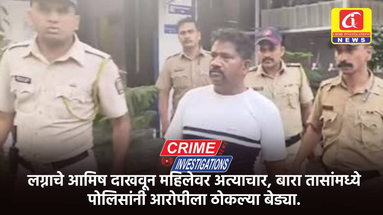 लग्नाचे आमिष दाखवून महिलेवर अत्याचार, बारा तासांमध्ये पोलिसांनी आरोपीला ठोकल्या बेड्या.