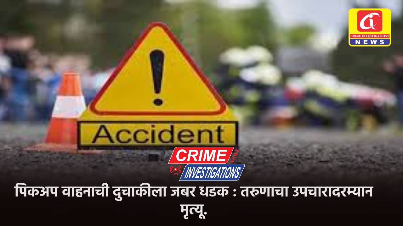 पिकअप वाहनाची दुचाकीला जबर धडक : तरुणाचा उपचारादरम्यान मृत्यू.