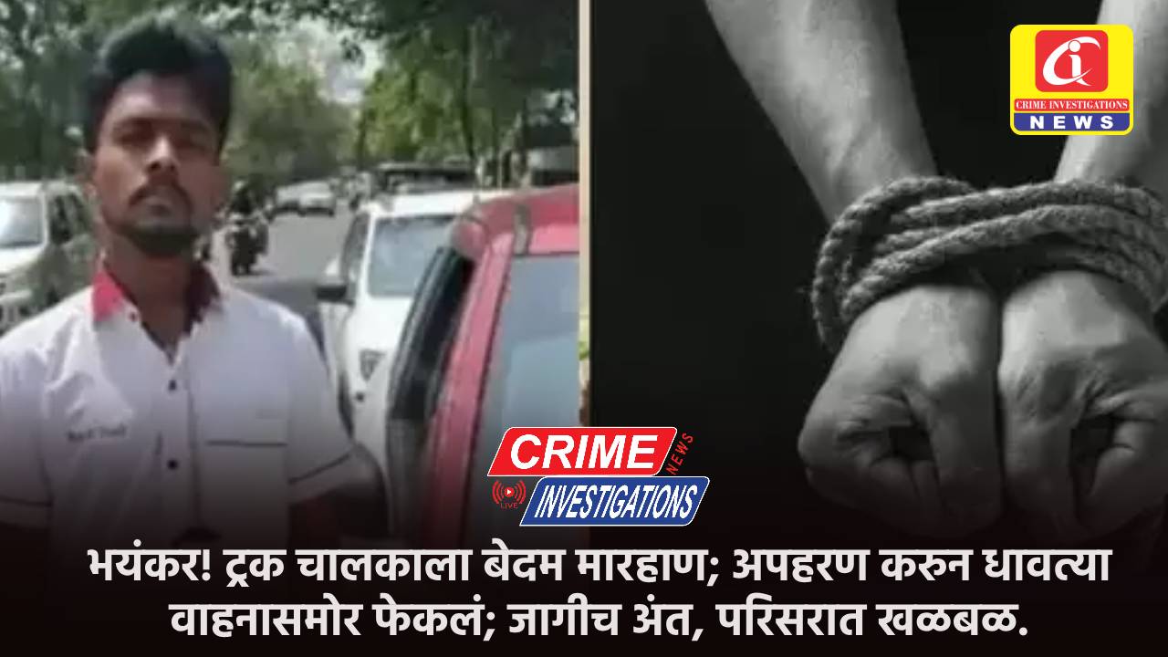भयंकर! ट्रक चालकाला बेदम मारहाण; अपहरण करुन धावत्या वाहनासमोर फेकलं; जागीच अंत, परिसरात खळबळ.