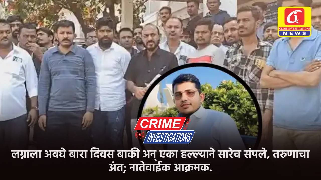 लग्नाला अवघे बारा दिवस बाकी अन् एका हल्ल्याने सारेच संपले, तरुणाचा अंत; नातेवाईक आक्रमक.